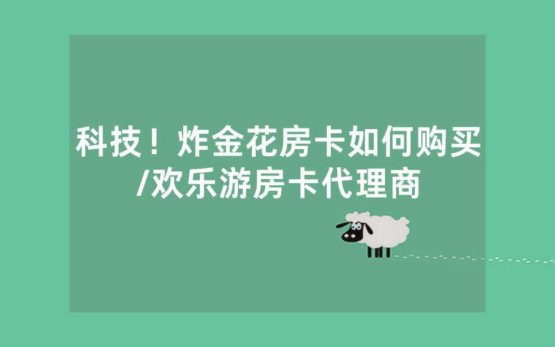 科技！炸金花房卡如何购买/欢乐游房卡代理商