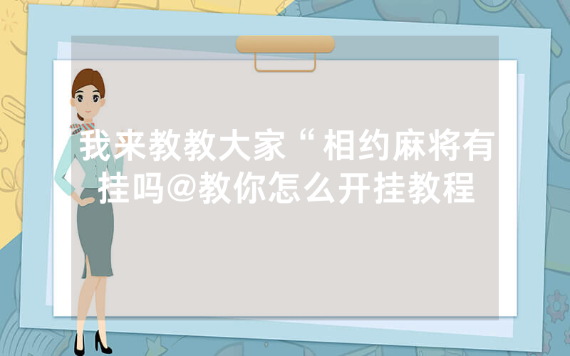 我来教教大家“相约麻将有挂吗@教你怎么开挂教程
