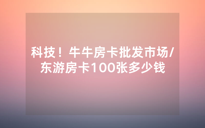 科技！牛牛房卡批发市场/东游房卡100张多少钱