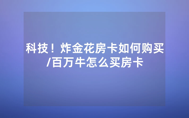 科技！炸金花房卡如何购买/百万牛怎么买房卡