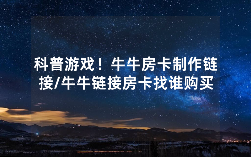科普游戏！牛牛房卡制作链接/牛牛链接房卡找谁购买