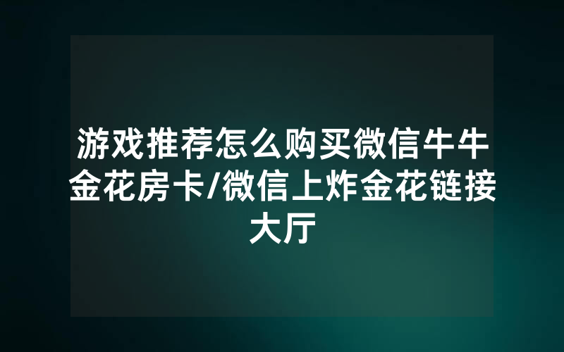 游戏推荐怎么购买微信牛牛金花房卡/微信上炸金花链接大厅