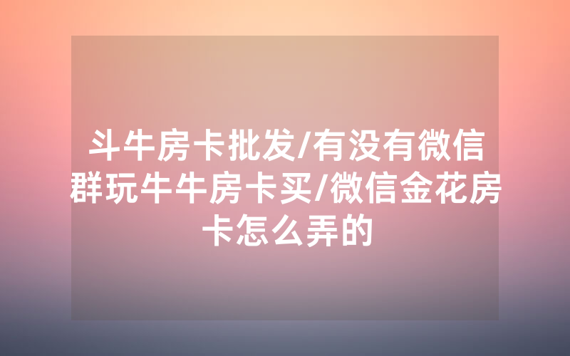 斗牛房卡批发/有没有微信群玩牛牛房卡买/微信金花房卡怎么弄的