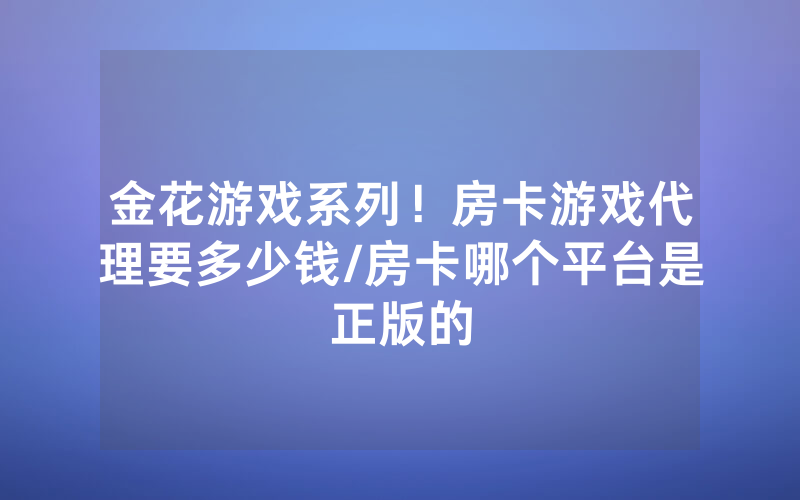 金花游戏系列！房卡游戏代理要多少钱/房卡哪个平台是正版的