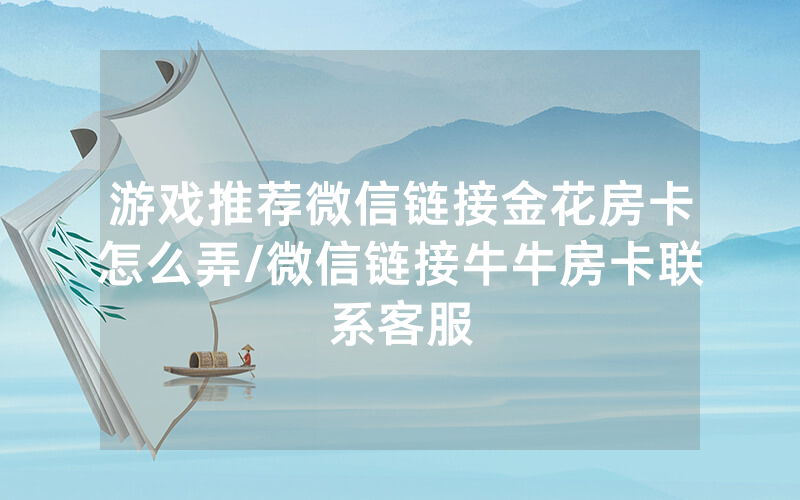 游戏推荐微信链接金花房卡怎么弄/微信链接牛牛房卡联系客服