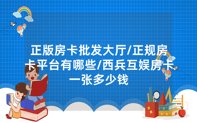 正版房卡批发大厅/正规房卡平台有哪些/西兵互娱房卡一张多少钱