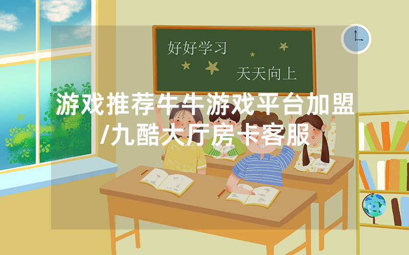 游戏推荐牛牛游戏平台加盟/九酷大厅房卡客服