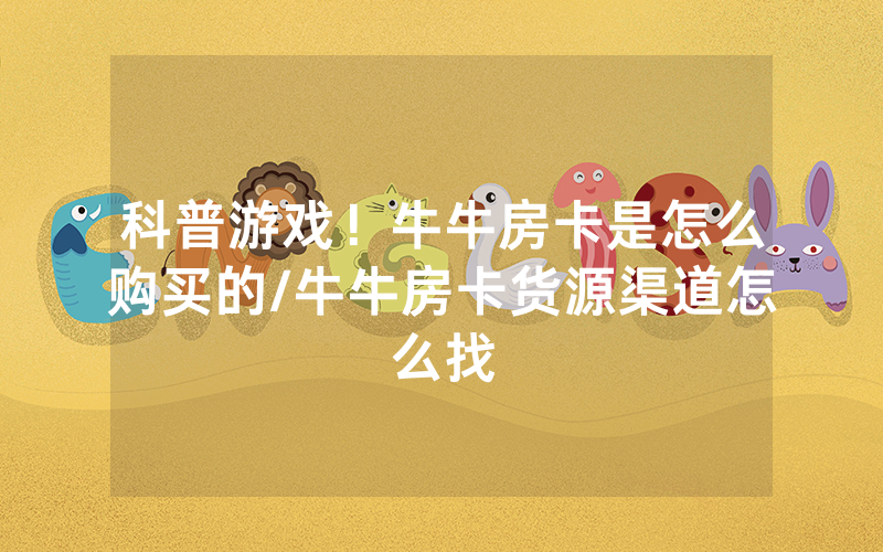 科普游戏！牛牛房卡是怎么购买的/牛牛房卡货源渠道怎么找