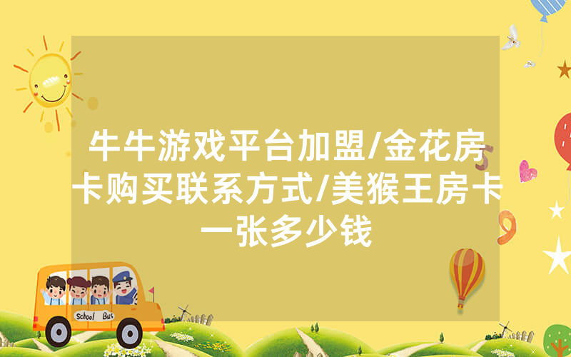 牛牛游戏平台加盟/金花房卡购买联系方式/美猴王房卡一张多少钱