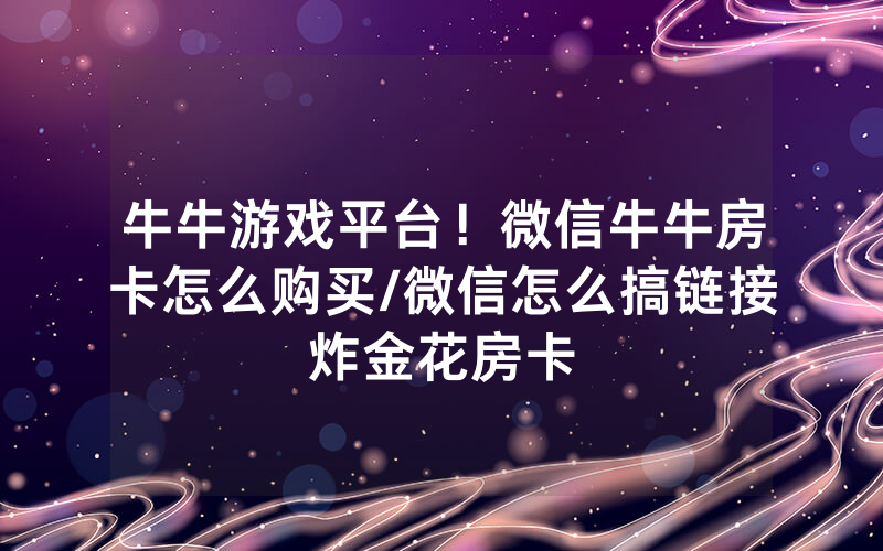 牛牛游戏平台！微信牛牛房卡怎么购买/微信怎么搞链接炸金花房卡