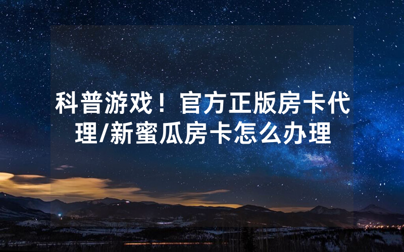 科普游戏！官方正版房卡代理/新蜜瓜房卡怎么办理
