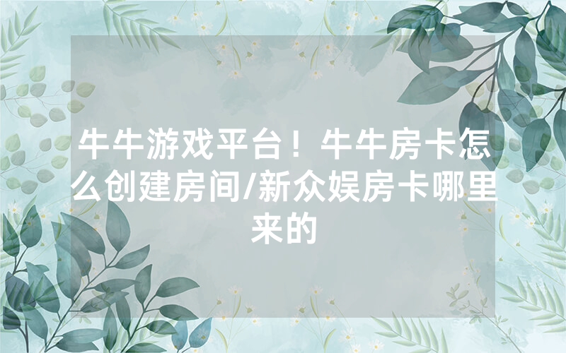牛牛游戏平台！牛牛房卡怎么创建房间/新众娱房卡哪里来的