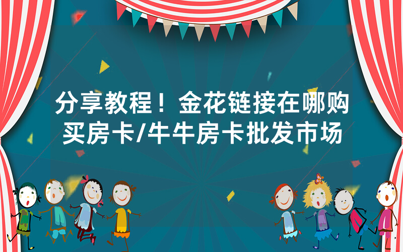 分享教程！金花链接在哪购买房卡/牛牛房卡批发市场