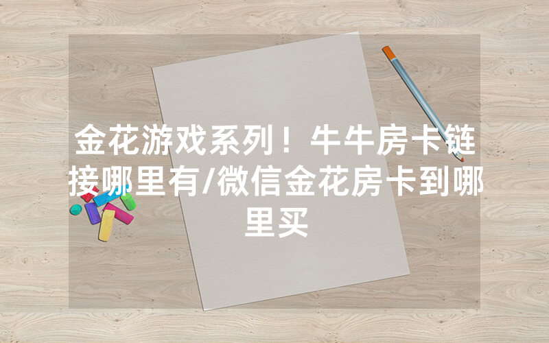 金花游戏系列！牛牛房卡链接哪里有/微信金花房卡到哪里买