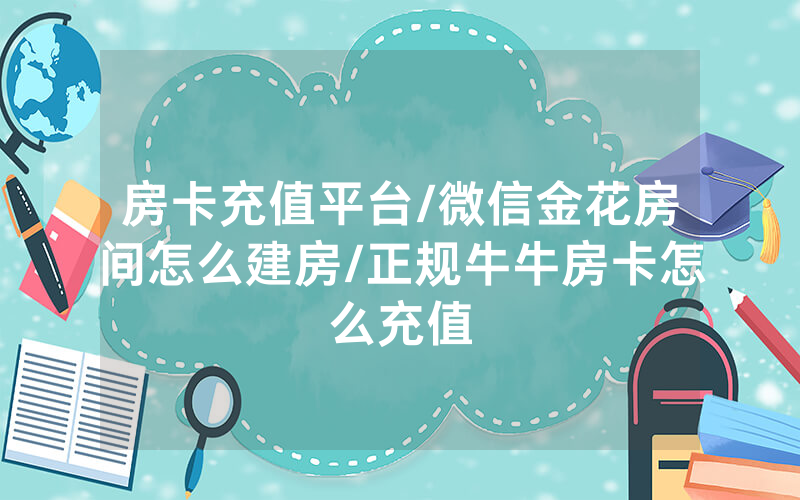 房卡充值平台/微信金花房间怎么建房/正规牛牛房卡怎么充值