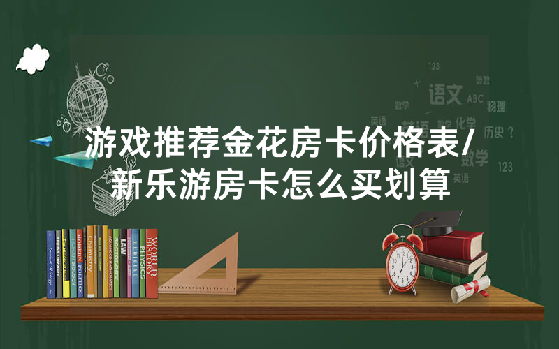 游戏推荐金花房卡价格表/新乐游房卡怎么买划算