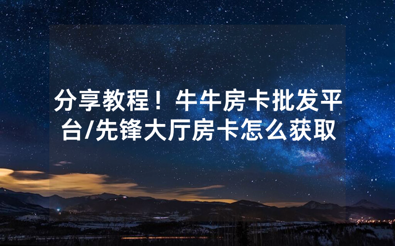分享教程！牛牛房卡批发平台/先锋大厅房卡怎么获取
