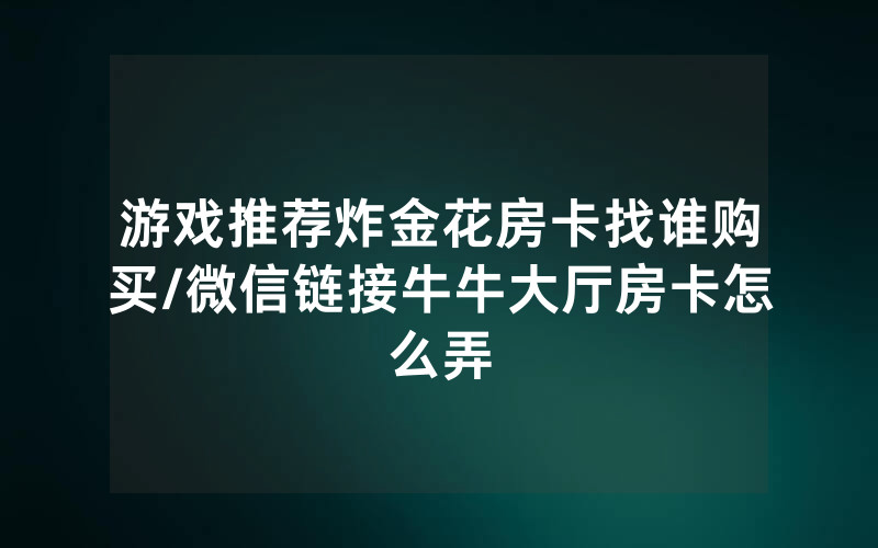 游戏推荐炸金花房卡找谁购买/微信链接牛牛大厅房卡怎么弄