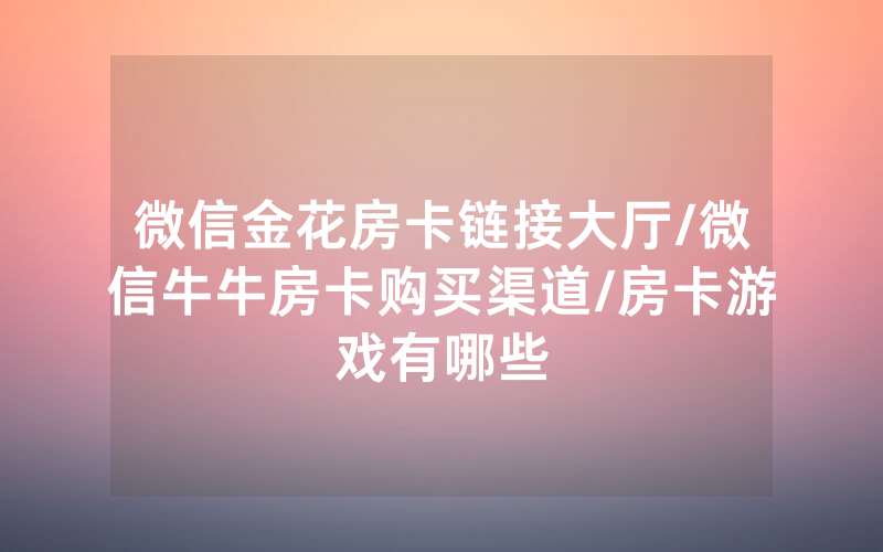 微信金花房卡链接大厅/微信牛牛房卡购买渠道/房卡游戏有哪些