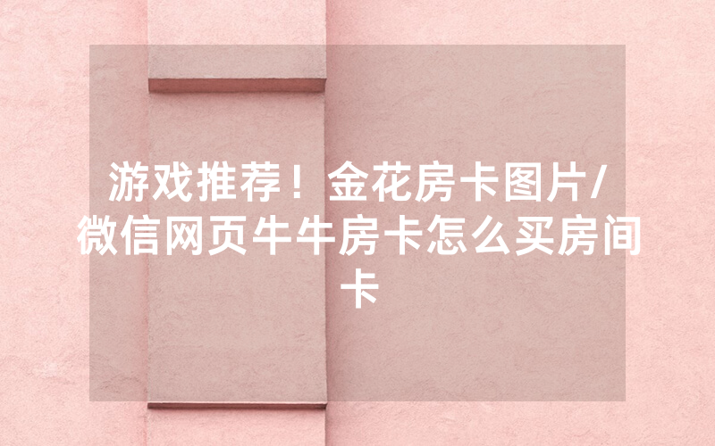 游戏推荐！金花房卡图片/微信网页牛牛房卡怎么买房间卡