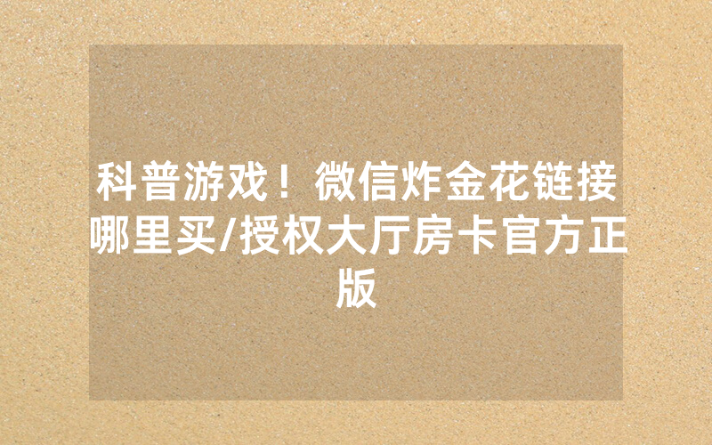 科普游戏！微信炸金花链接哪里买/授权大厅房卡官方正版