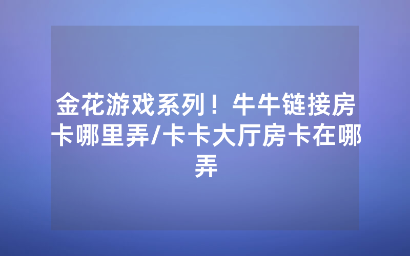 金花游戏系列！牛牛链接房卡哪里弄/卡卡大厅房卡在哪弄