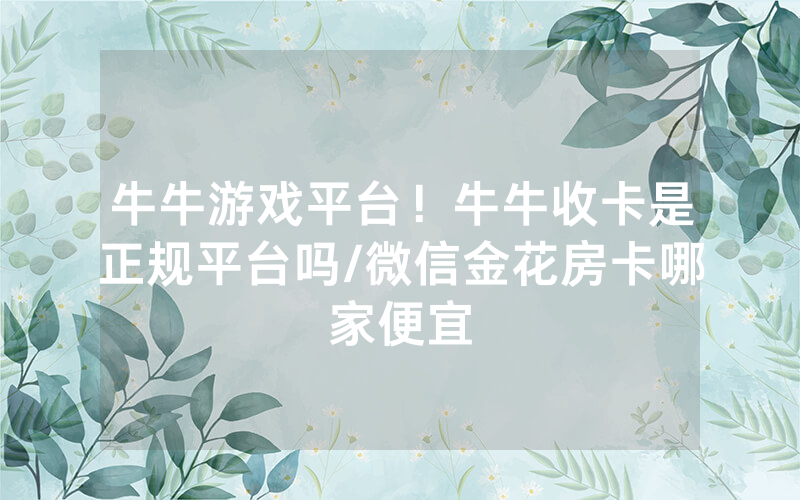 牛牛游戏平台！牛牛收卡是正规平台吗/微信金花房卡哪家便宜