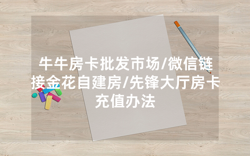 牛牛房卡批发市场/微信链接金花自建房/先锋大厅房卡充值办法