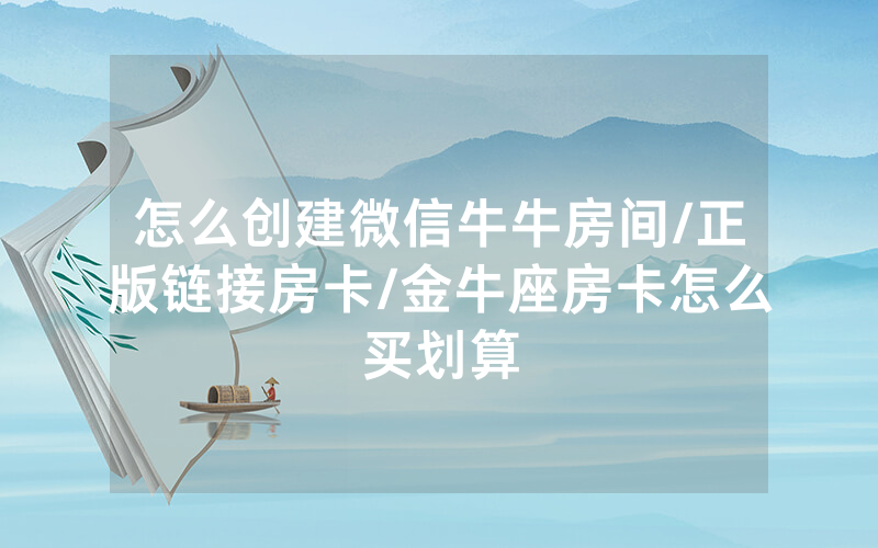 怎么创建微信牛牛房间/正版链接房卡/金牛座房卡怎么买划算