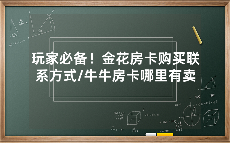 玩家必备！金花房卡购买联系方式/牛牛房卡哪里有卖
