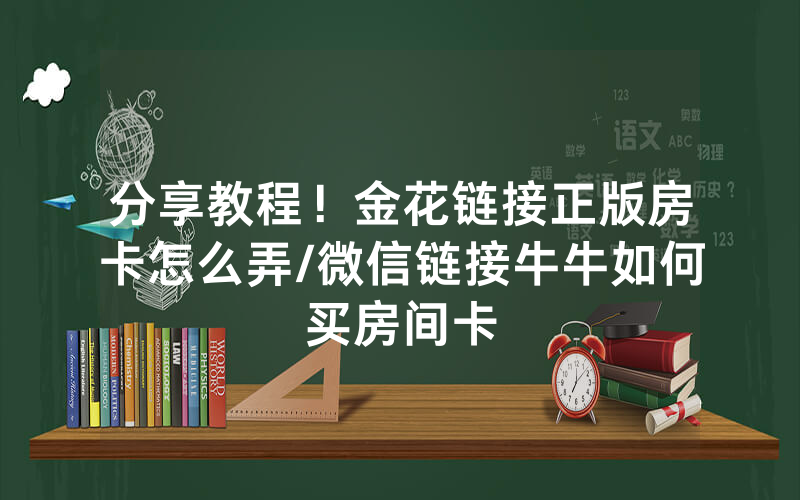 分享教程！金花链接正版房卡怎么弄/微信链接牛牛如何买房间卡
