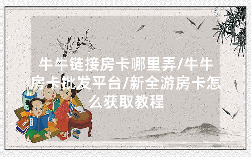 牛牛链接房卡哪里弄/牛牛房卡批发平台/新全游房卡怎么获取教程