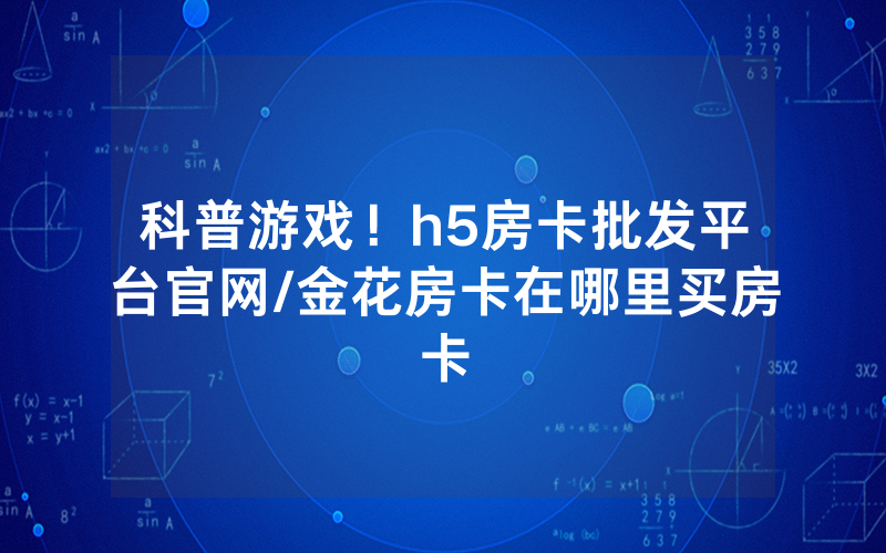 科普游戏！h5房卡批发平台官网/金花房卡在哪里买房卡
