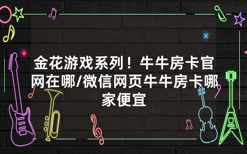 金花游戏系列！牛牛房卡官网在哪/微信网页牛牛房卡哪家便宜