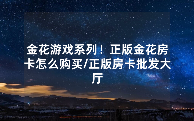 金花游戏系列！正版金花房卡怎么购买/正版房卡批发大厅