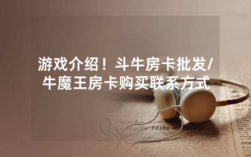 游戏介绍！斗牛房卡批发/牛魔王房卡购买联系方式