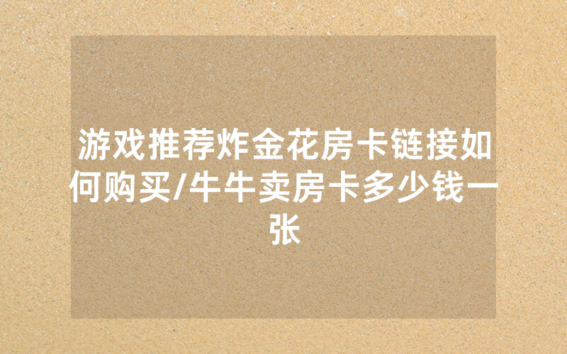 游戏推荐炸金花房卡链接如何购买/牛牛卖房卡多少钱一张
