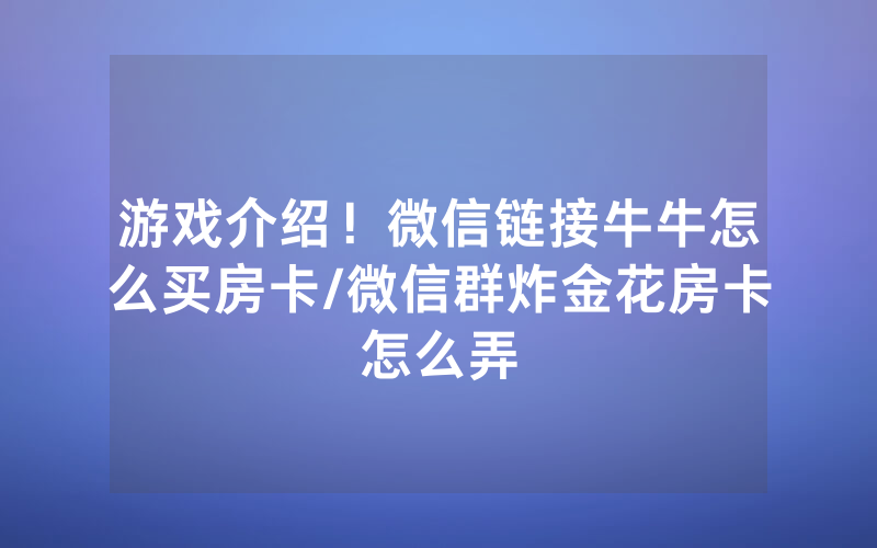 游戏介绍！微信链接牛牛怎么买房卡/微信群炸金花房卡怎么弄