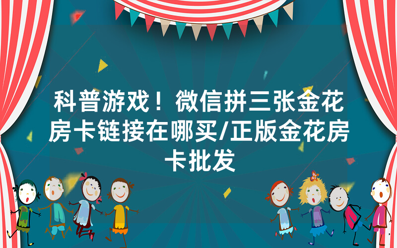 科普游戏！微信拼三张金花房卡链接在哪买/正版金花房卡批发