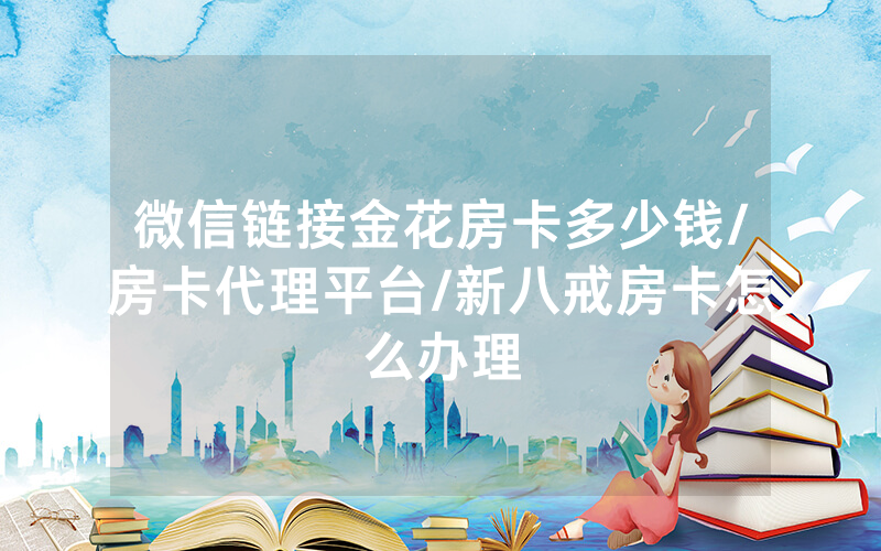微信链接金花房卡多少钱/房卡代理平台/新八戒房卡怎么办理