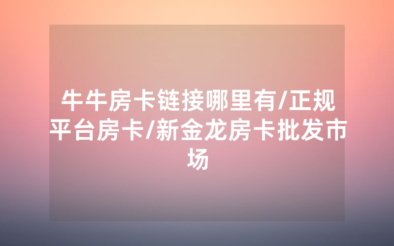 牛牛房卡链接哪里有/正规平台房卡/新金龙房卡批发市场