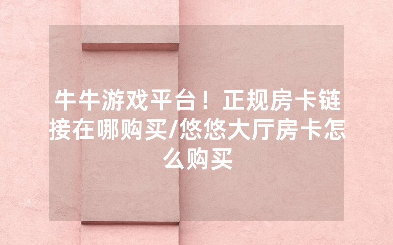 牛牛游戏平台！正规房卡链接在哪购买/悠悠大厅房卡怎么购买
