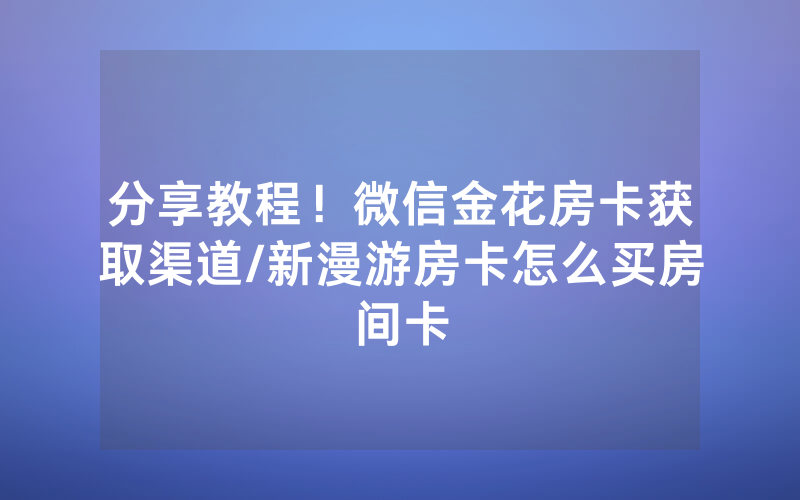 分享教程！微信金花房卡获取渠道/新漫游房卡怎么买房间卡
