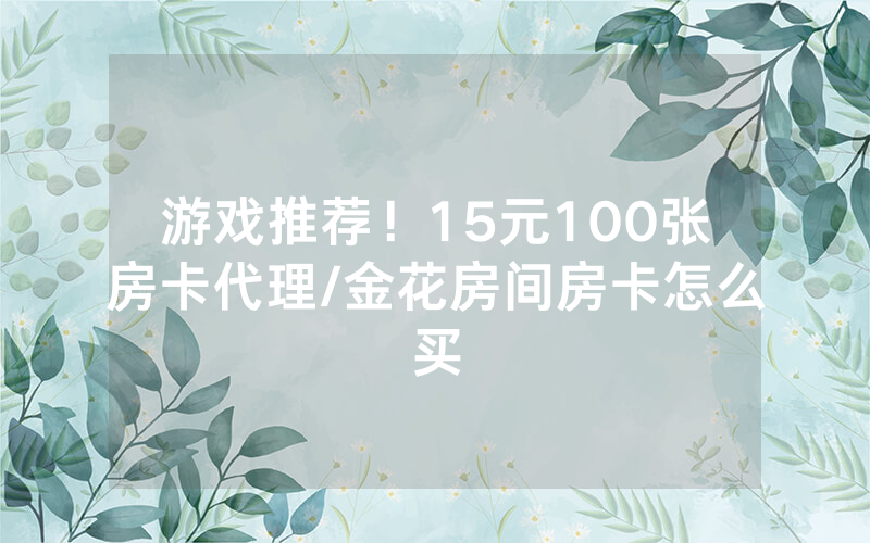 游戏推荐！15元100张房卡代理/金花房间房卡怎么买
