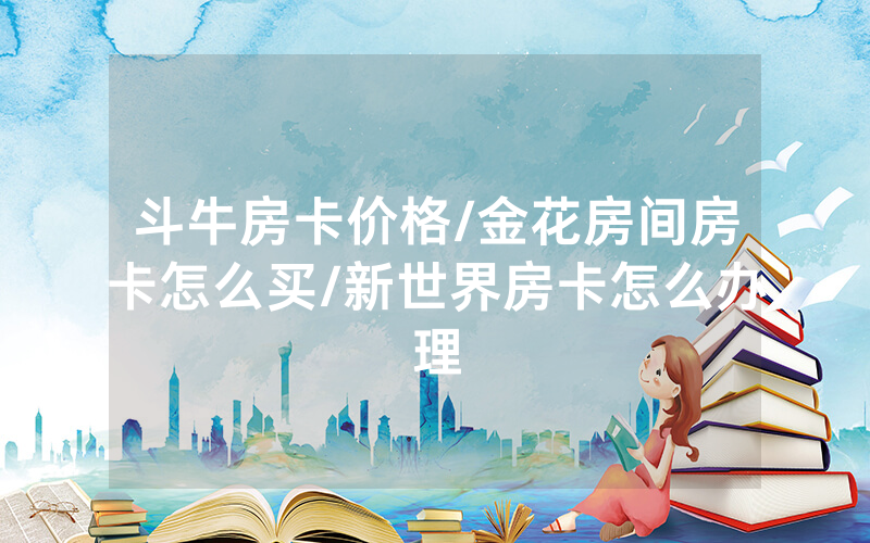 斗牛房卡价格/金花房间房卡怎么买/新世界房卡怎么办理