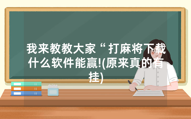 我来教教大家“打麻将下载什么软件能赢!(原来真的有挂)