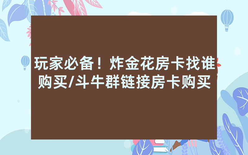 玩家必备！炸金花房卡找谁购买/斗牛群链接房卡购买