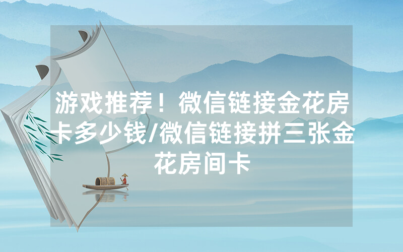 游戏推荐！微信链接金花房卡多少钱/微信链接拼三张金花房间卡