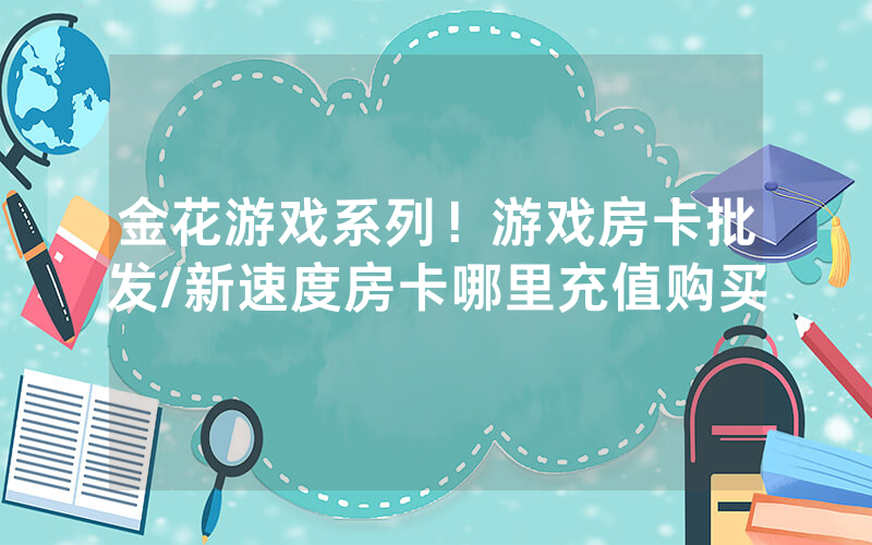 金花游戏系列！游戏房卡批发/新速度房卡哪里充值购买