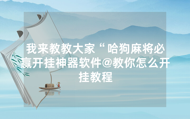 我来教教大家“哈狗麻将必赢开挂神器软件@教你怎么开挂教程
